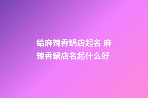給麻辣香鍋店起名 麻辣香鍋店名起什么好-第1張-店鋪起名-玄機派